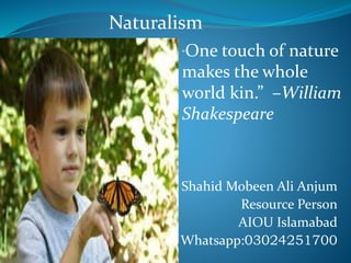 Shahid Mobeen Ali Anjum
Resource Person
AIOU Islamabad
Whatsapp:03024251700
“One touch of nature
makes the whole
world kin.” –William
Shakespeare
Naturalism
 