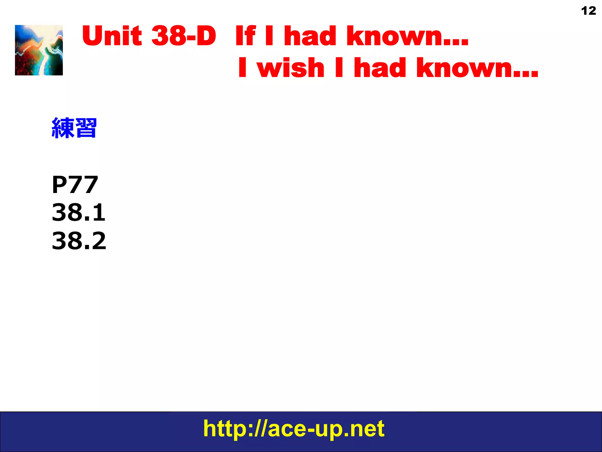 http://ace-up.net
12
Unit 38-D If I had known…
I wish I had known…
練習
P77
38.1
38.2
 