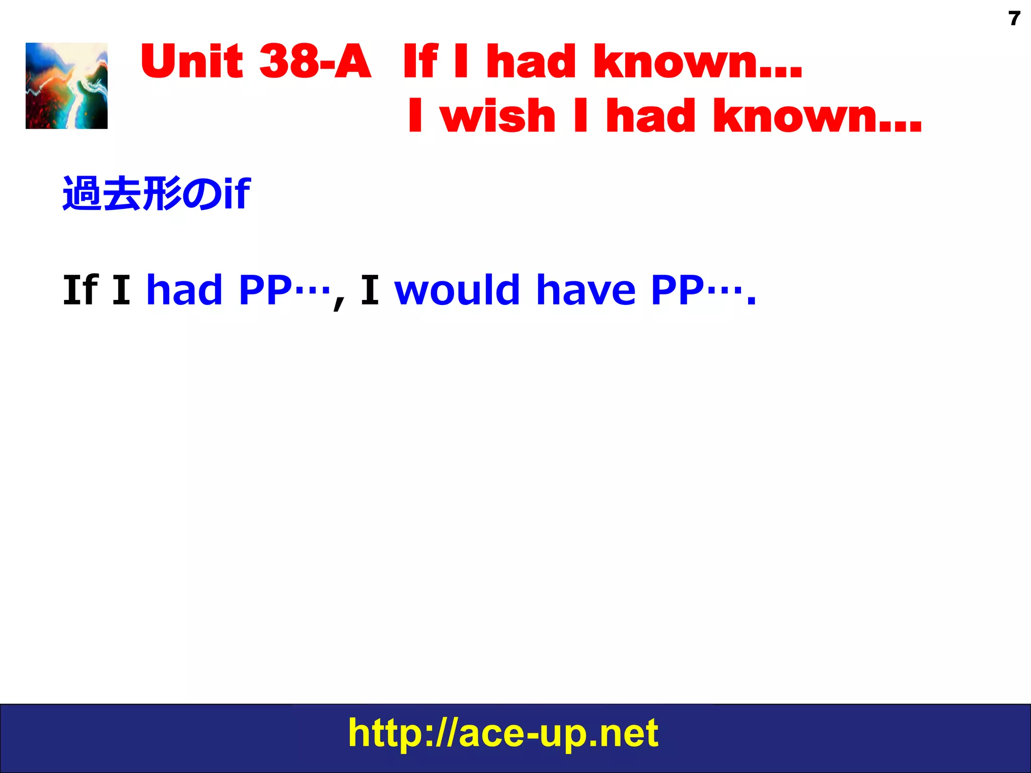 http://ace-up.net
7
Unit 38-A If I had known…
I wish I had known…
過去形のif
If  I  had  PP…,  I  would  have  PP….
 
