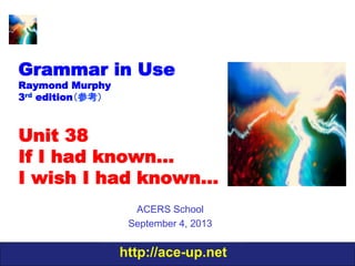 http://ace-up.net
Grammar in Use
Raymond Murphy
3rd edition（参考）
Unit 38
If I had known…
I wish I had known…
ACERS School
September 4, 2013
 