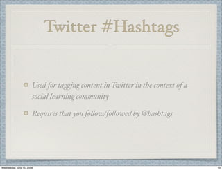 Twitter #Hashtags


                       Used for ta*ing content in Twitter in the context of a
                       social learning community

                       Requires that you fo(ow/fo(owed by @hashtags




Wednesday, July 15, 2009                                                        13
 