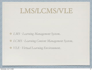 LMS/LCMS/VLE


                       LMS - Learning Management System

                       LCMS - Learning Content Management System

                       VLE - Virtual Learning Environment




Wednesday, July 15, 2009                                           21
 