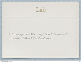 Lab


                       Create a personal Wiki using TiddlyWiki that can be
                       saved on USB stick (i.e., thumb drive)




Wednesday, July 15, 2009                                                     23
 