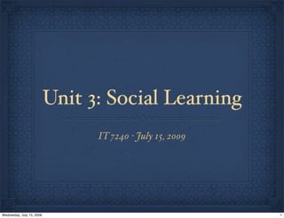 Unit 3: Social Learning
                                 IT 7240 - July 15, 2009




Wednesday, July 15, 2009                                   1
 