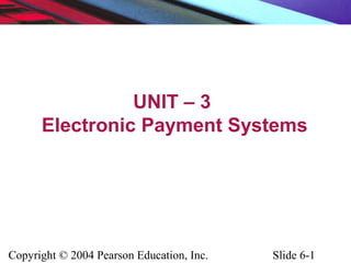 Copyright © 2004 Pearson Education, Inc. Slide 6-1
UNIT – 3
Electronic Payment Systems
 