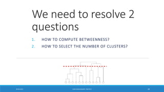 We need to resolve 2
questions
1. HOW TO COMPUTE BETWEENNESS?
2. HOW TO SELECT THE NUMBER OF CLUSTERS?
20-04-2021 VANI KANDHASAMY, PSGTECH 28
 