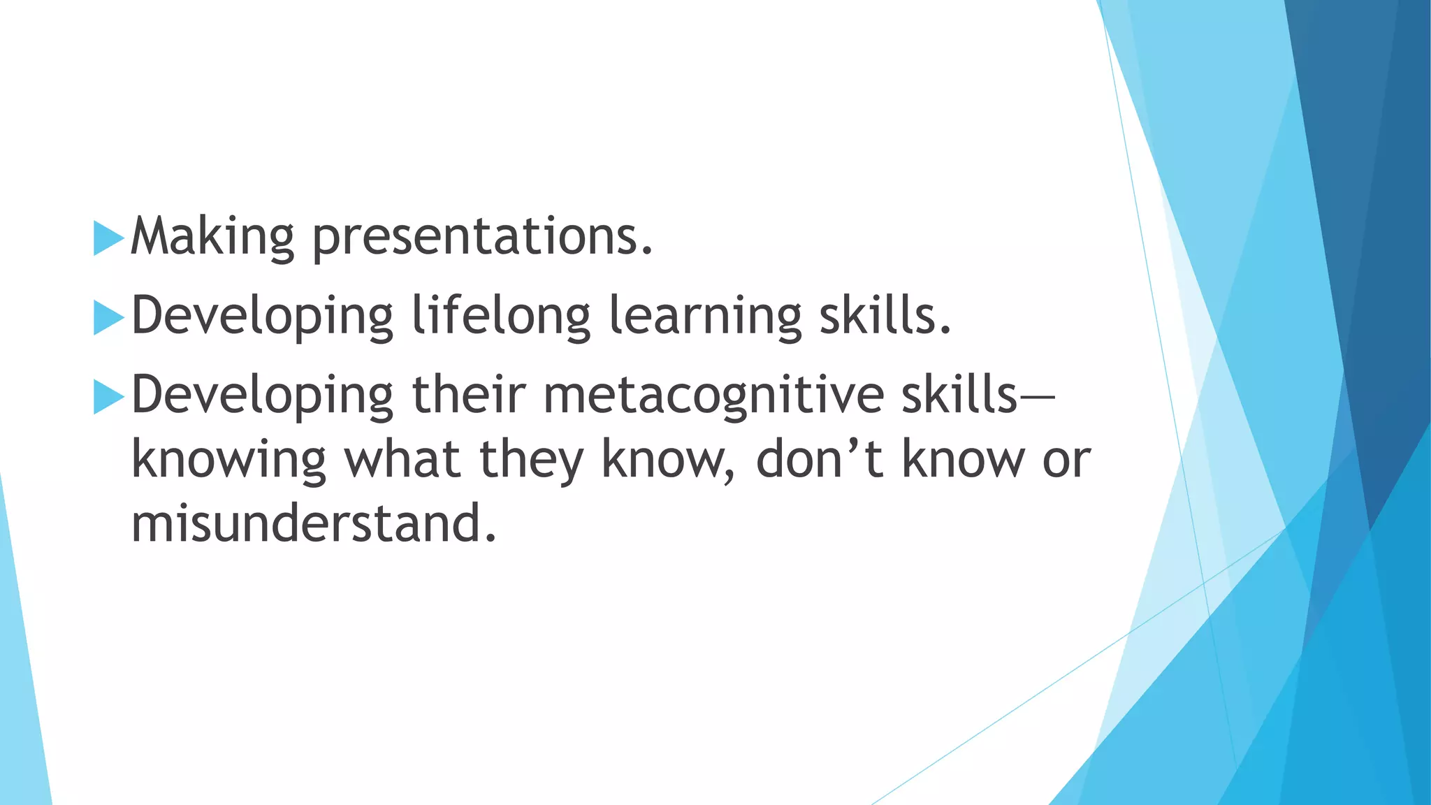 Making presentations.
Developing lifelong learning skills.
Developing their metacognitive skills—
knowing what they know, don’t know or
misunderstand.
 