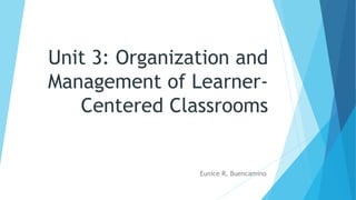 Unit 3: Organization and
Management of Learner-
Centered Classrooms
Eunice R. Buencamino
 