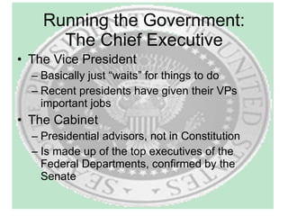 Running the Government: The Chief Executive The Vice President Basically just “waits” for things to do Recent presidents have given their VPs important jobs The Cabinet Presidential advisors, not in Constitution Is made up of the top executives of the Federal Departments, confirmed by the Senate 