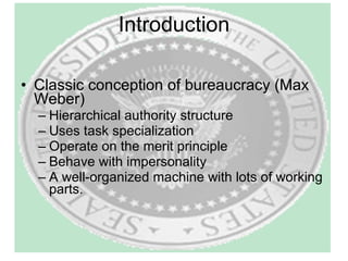Introduction Classic conception of bureaucracy (Max Weber) Hierarchical authority structure Uses task specialization Operate on the merit principle Behave with impersonality A well-organized machine with lots of working parts. 