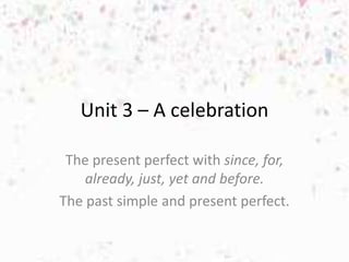 Unit 3 – A celebration
The present perfect with since, for,
already, just, yet and before.
The past simple and present perfect.
 
