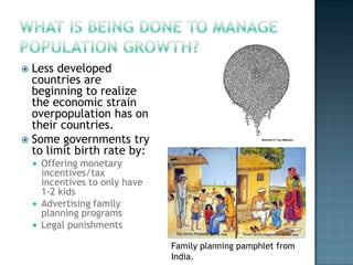 Less developed
countries are
beginning to realize
the economic strain
overpopulation has on
their countries.
 Some governments try
to limit birth rate by:







Offering monetary
incentives/tax
incentives to only have
1-2 kids
Advertising family
planning programs
Legal punishments
Family planning pamphlet from
India.

 