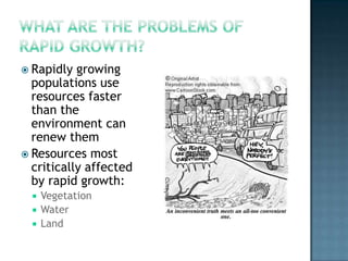  Rapidly

growing
populations use
resources faster
than the
environment can
renew them
 Resources most
critically affected
by rapid growth:
Vegetation
 Water
 Land


 