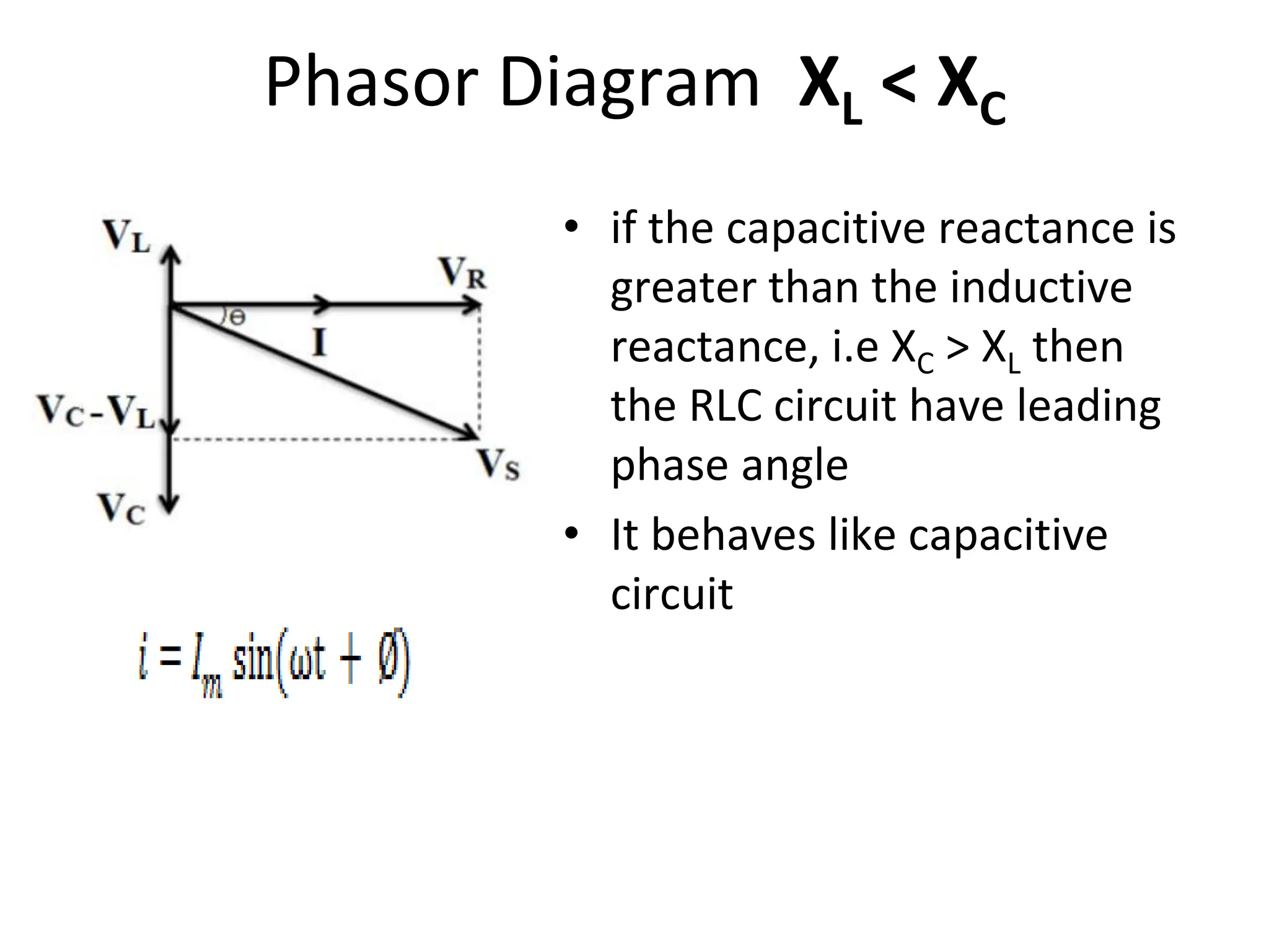 Phasor Diagram XL < XC
• if the capacitive reactance is
greater than the inductive
reactance, i.e XC > XL then
the RLC circuit have leading
phase angle
• It behaves like capacitive
circuit
 