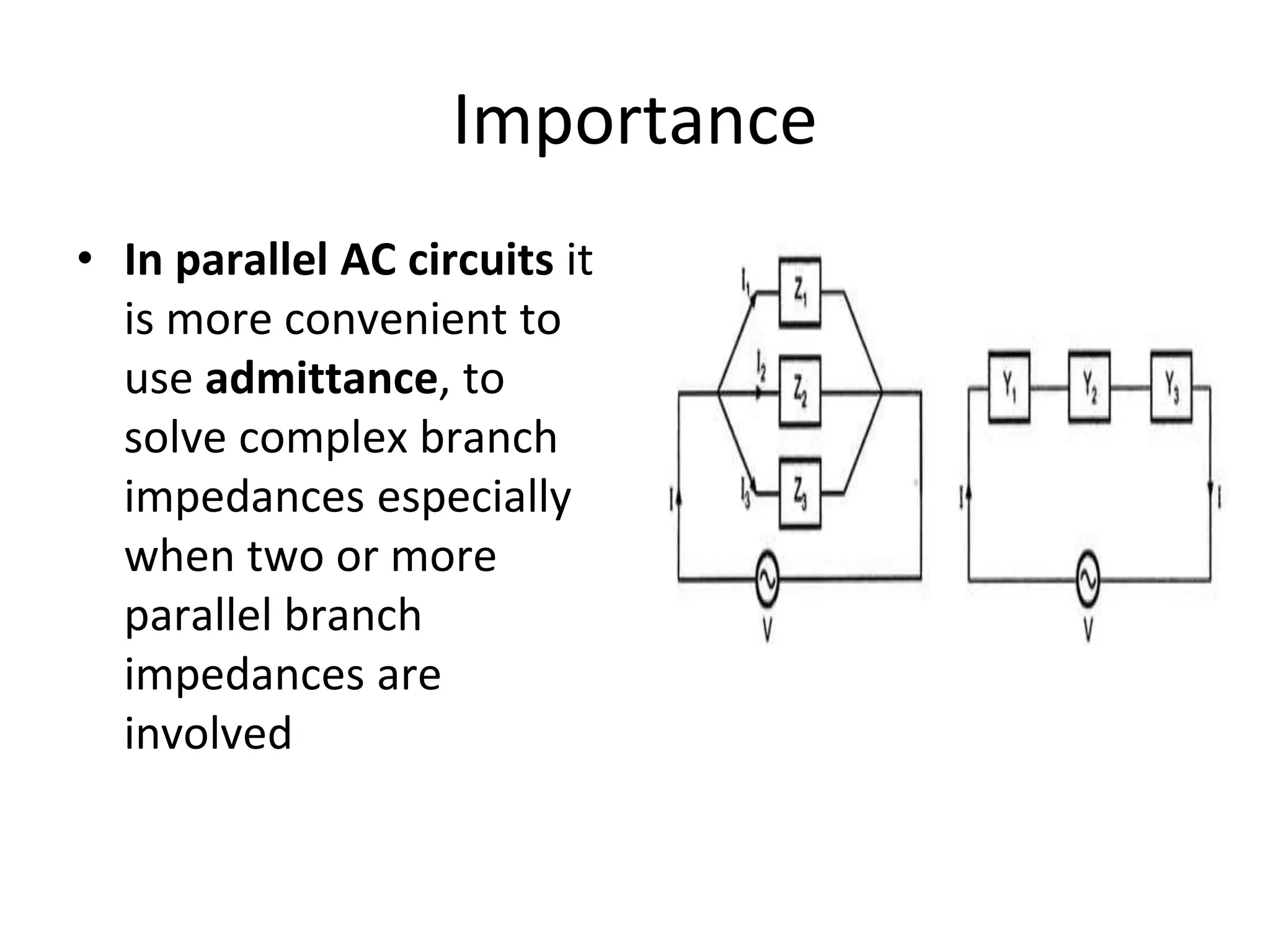 Importance
• In parallel AC circuits it
is more convenient to
use admittance, to
solve complex branch
impedances especially
when two or more
parallel branch
impedances are
involved
 
