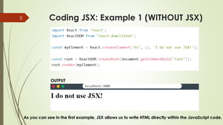 Coding JSX: Example 1 (WITHOUT JSX)
5
OUTPUT
As you can see in the first example, JSX allows us to write HTML directly within the JavaScript code.
 