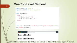 One Top Level Element
11
• JSX will throw an error if the HTML is not correct, or if the HTML misses a parent element.
 