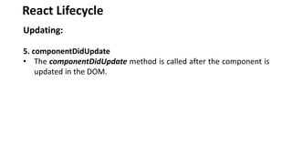 React Lifecycle
Updating:
5. componentDidUpdate
• The componentDidUpdate method is called after the component is
updated in the DOM.
 