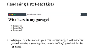Rendering List: React Lists
• When you run this code in your create-react-app, it will work but
you will receive a warning that there is no "key" provided for the
list items.
 