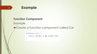 Example
Function Component
Example
Create a Function component called Car
6
 