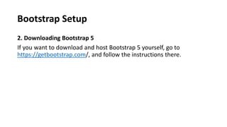 Bootstrap Setup
2. Downloading Bootstrap 5
If you want to download and host Bootstrap 5 yourself, go to
https://getbootstrap.com/, and follow the instructions there.
 