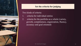 Set the criteria for judging
Two kinds of criteria:
1. criteria for individual entries
2. criteria for the portfolio as a whole (variety,
growth, completeness, organization, fluency,
accuracy and goal oriented)
3/23/2019 Dr. Sushma N Jogan 12
 