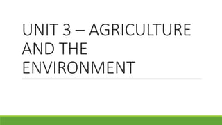 UNIT 3 – AGRICULTURE
AND THE
ENVIRONMENT
 
