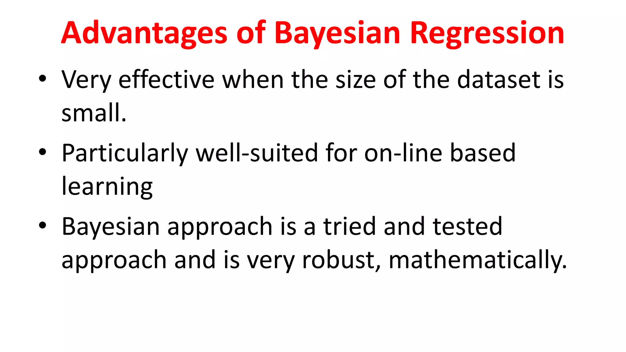 Advantages of Bayesian Regression
• Very effective when the size of the dataset is
small.
• Particularly well-suited for on-line based
learning
• Bayesian approach is a tried and tested
approach and is very robust, mathematically.
 