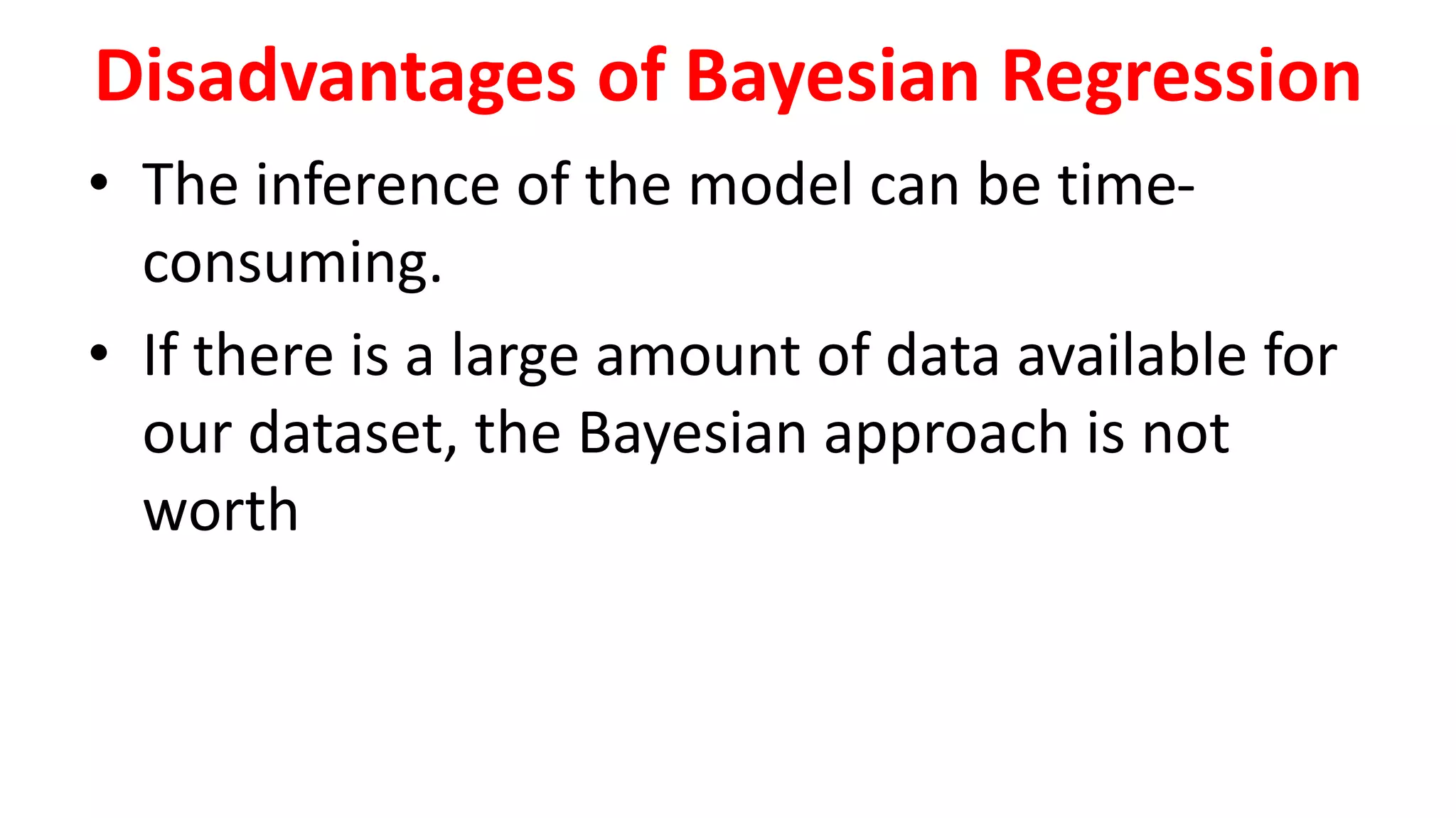 Disadvantages of Bayesian Regression
• The inference of the model can be time-
consuming.
• If there is a large amount of data available for
our dataset, the Bayesian approach is not
worth
 