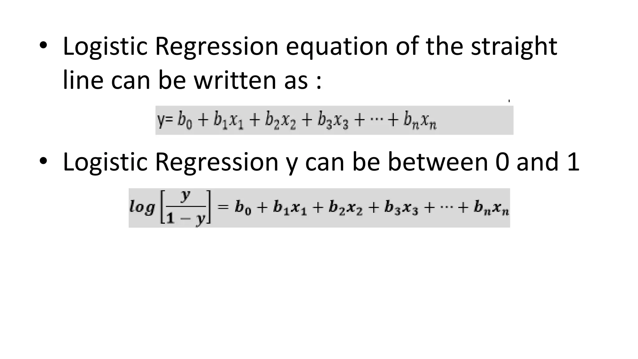 • Logistic Regression equation of the straight
line can be written as :
• Logistic Regression y can be between 0 and 1
 