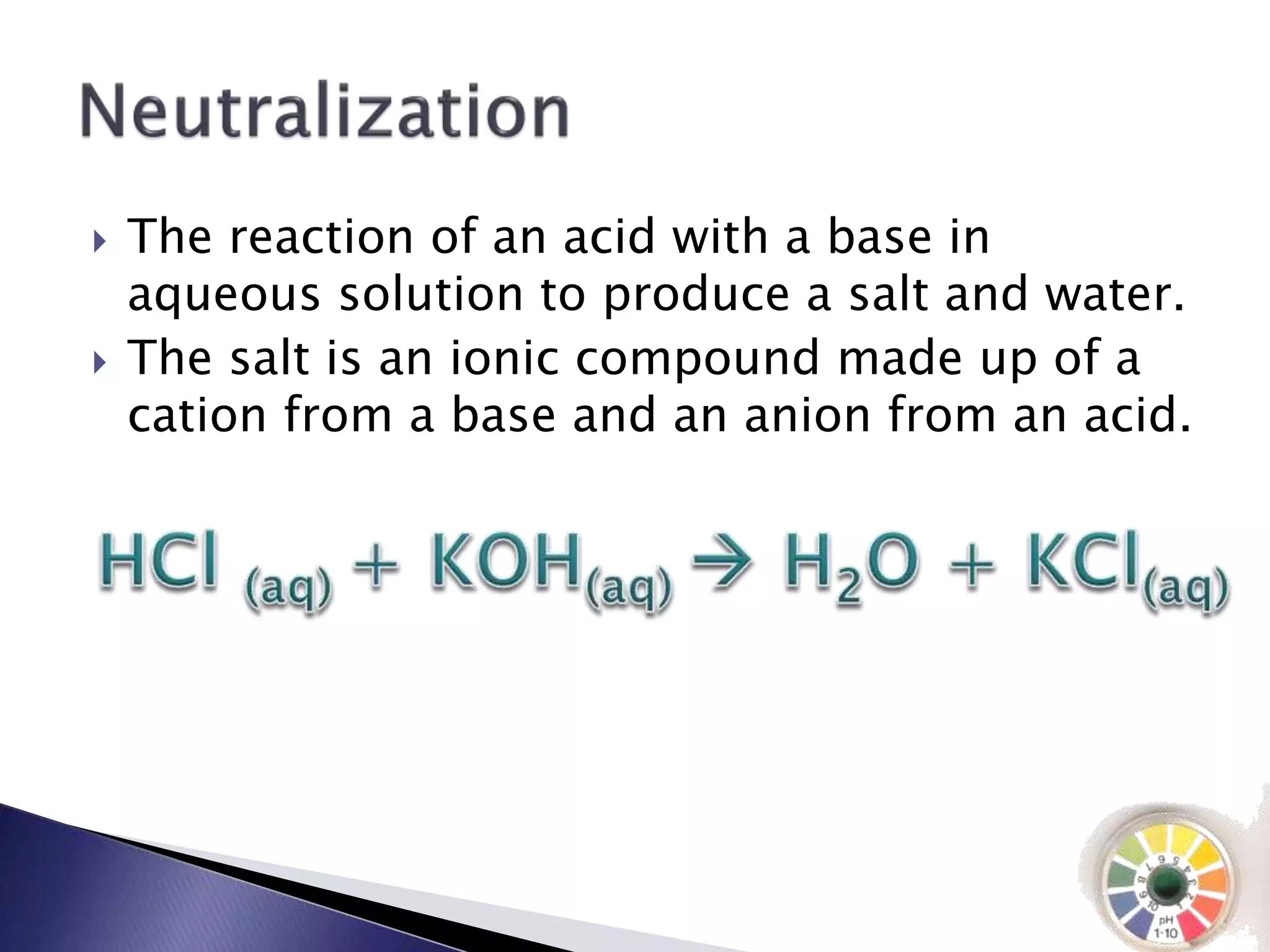  The reaction of an acid with a base in 
aqueous solution to produce a salt and water. 
 The salt is an ionic compound made up of a 
cation from a base and an anion from an acid. 
 