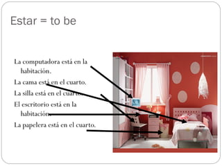 Estar = to be
La computadora está en la
habitación.
La cama está en el cuarto.
La silla está en el cuarto.
El escritorio está en la
habitación.
La papelera está en el cuarto.
 