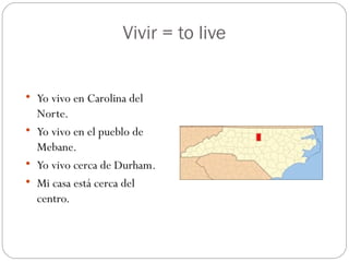 Vivir = to live

Yo vivo en Carolina del
Norte.

Yo vivo en el pueblo de
Mebane.

Yo vivo cerca de Durham.

Mi casa está cerca del
centro.
 