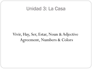 Unidad 3: La Casa
Vivir, Hay, Ser, Estar, Noun &Adjective
Agreement, Numbers & Colors
 