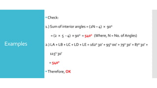 Examples
Check:
1.) Sum of interior angles = (2N – 4) × 900
= (2 × 5 - 4) × 900 = 5400 (Where, N = No. of Angles)
2.) LA + LB + LC + LD + LE = 1620 30’ + 950 00’ + 790 30’ + 870 30’ +
1150 30’
= 5400
Therefore, OK
 