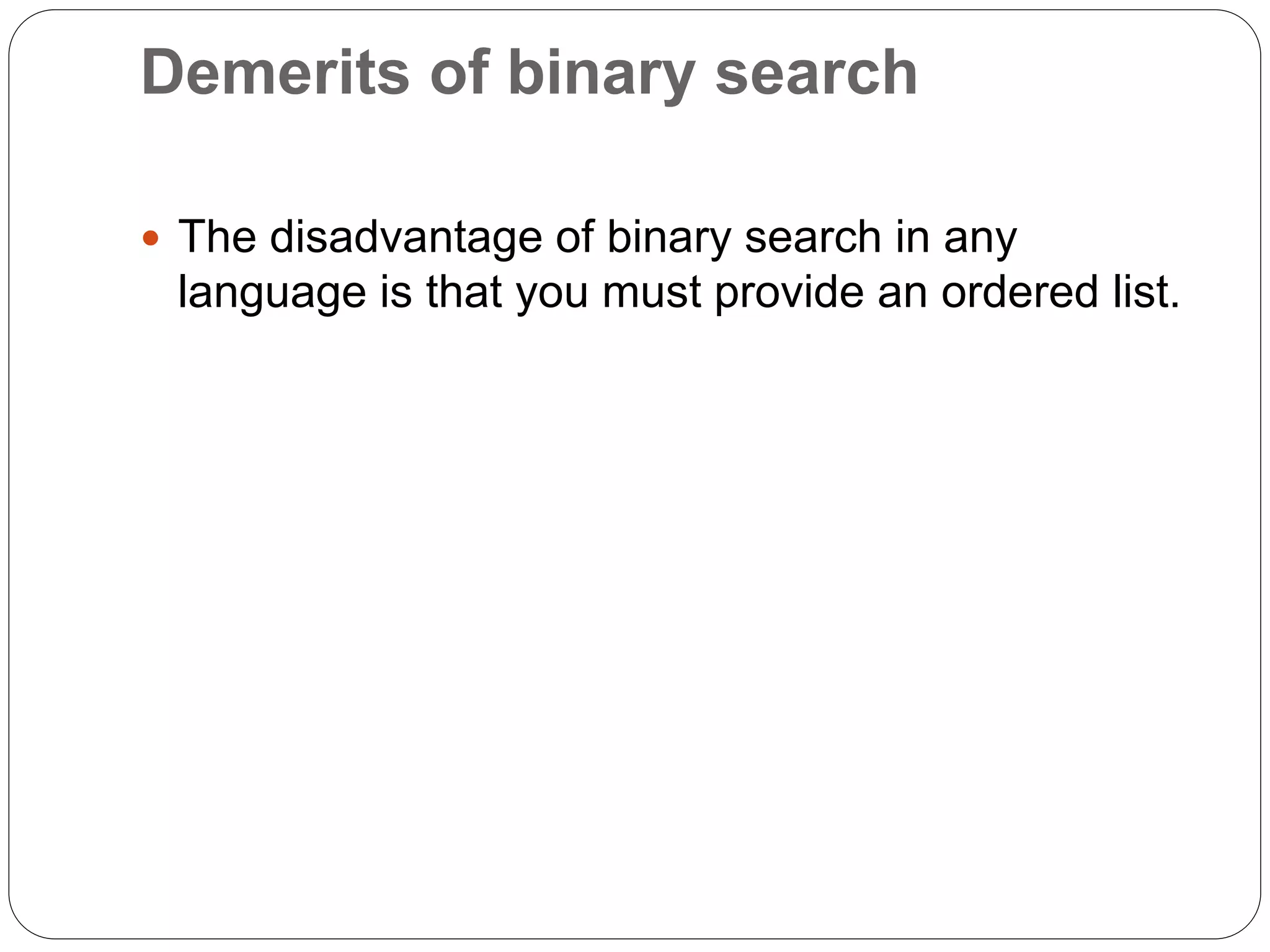 Demerits of binary search
 The disadvantage of binary search in any
language is that you must provide an ordered list.
 