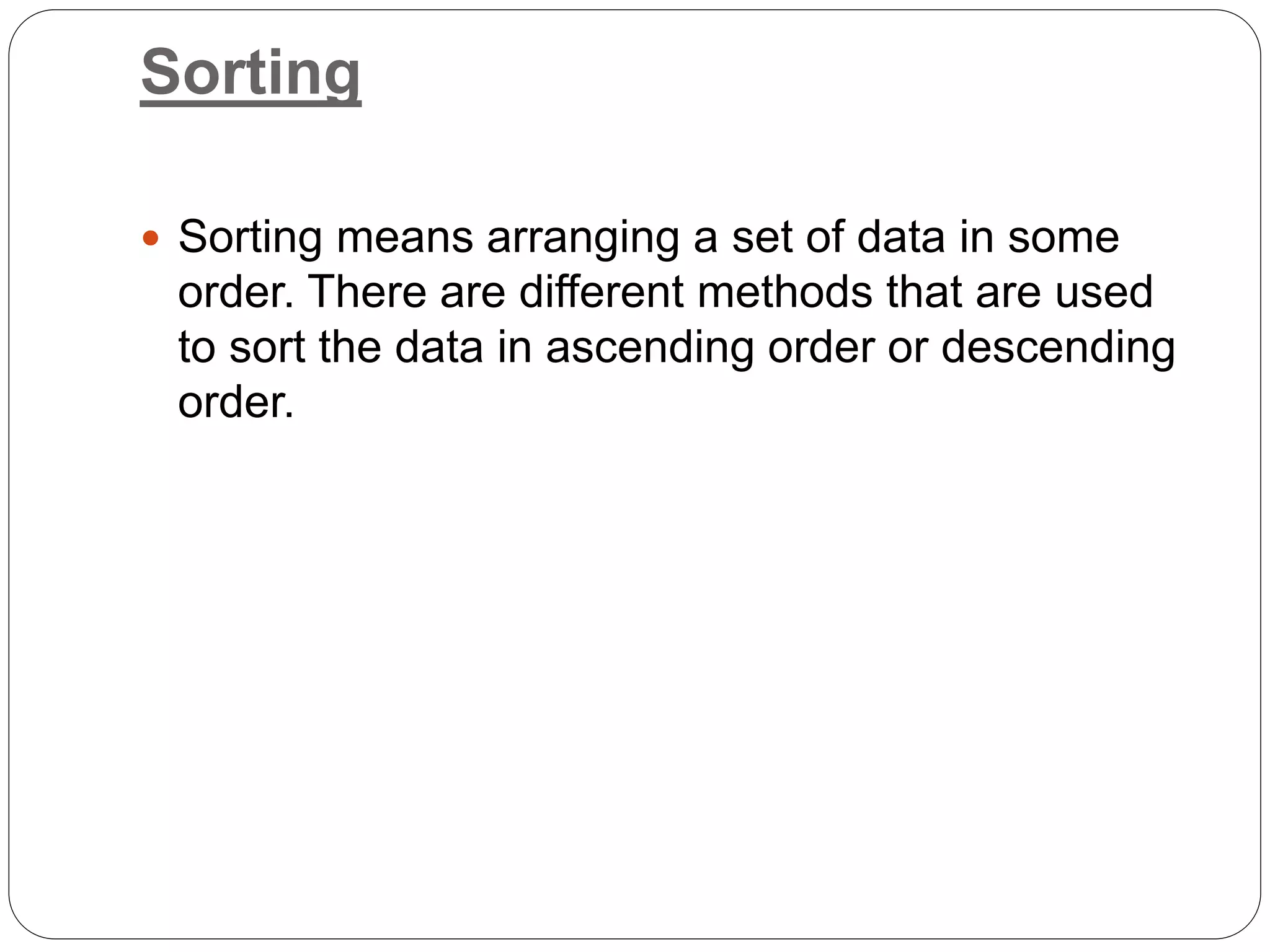 Sorting
 Sorting means arranging a set of data in some
order. There are different methods that are used
to sort the data in ascending order or descending
order.
 
