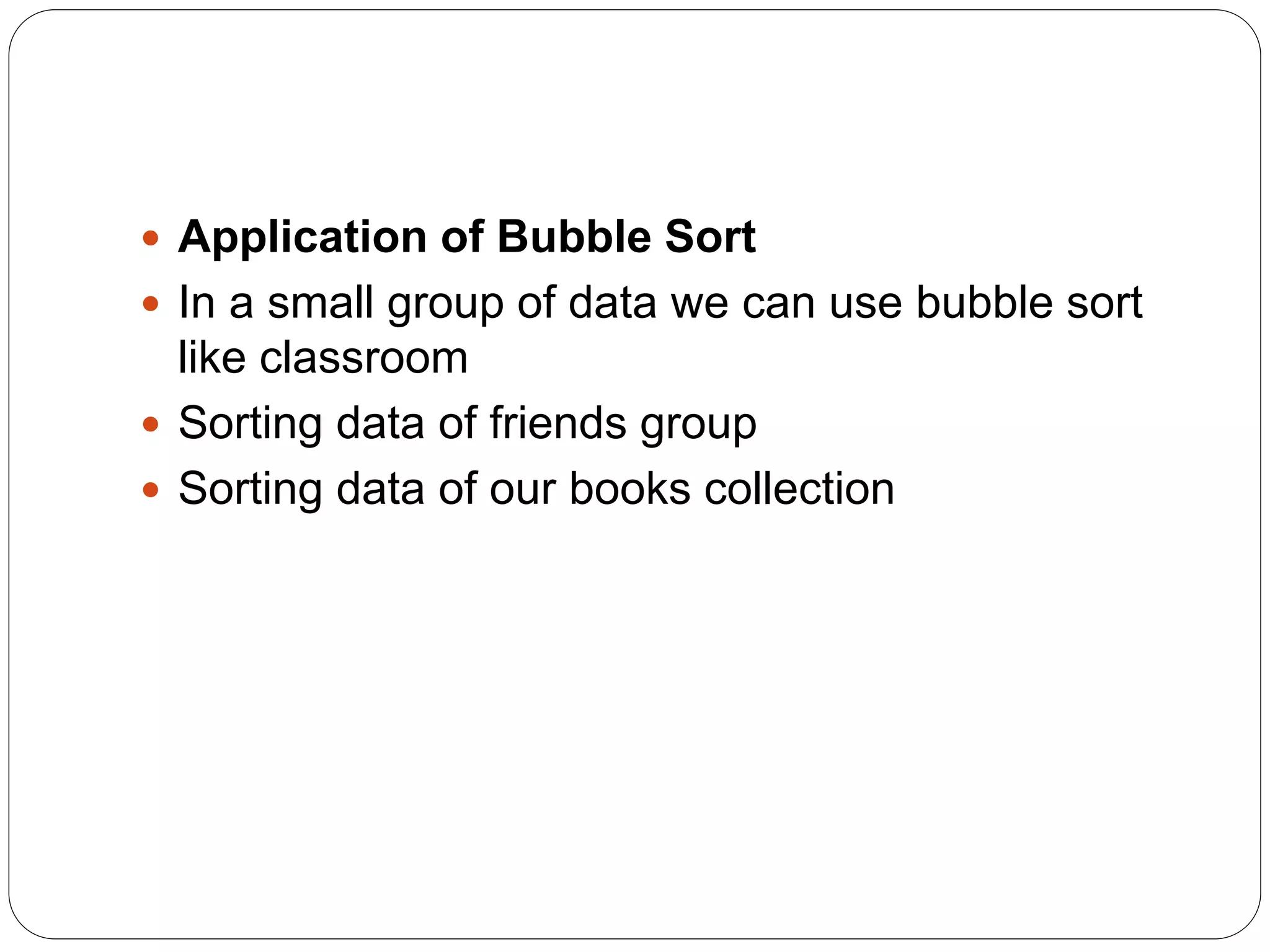  Application of Bubble Sort
 In a small group of data we can use bubble sort
like classroom
 Sorting data of friends group
 Sorting data of our books collection
 