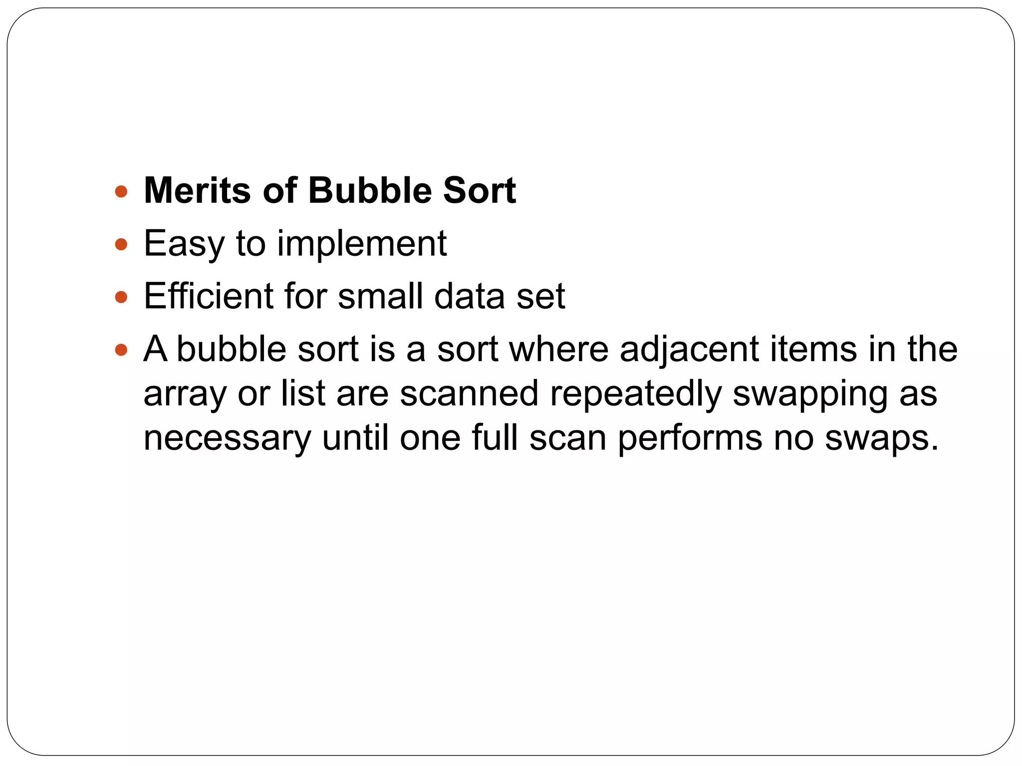 Merits of Bubble Sort
 Easy to implement
 Efficient for small data set
 A bubble sort is a sort where adjacent items in the
array or list are scanned repeatedly swapping as
necessary until one full scan performs no swaps.
 