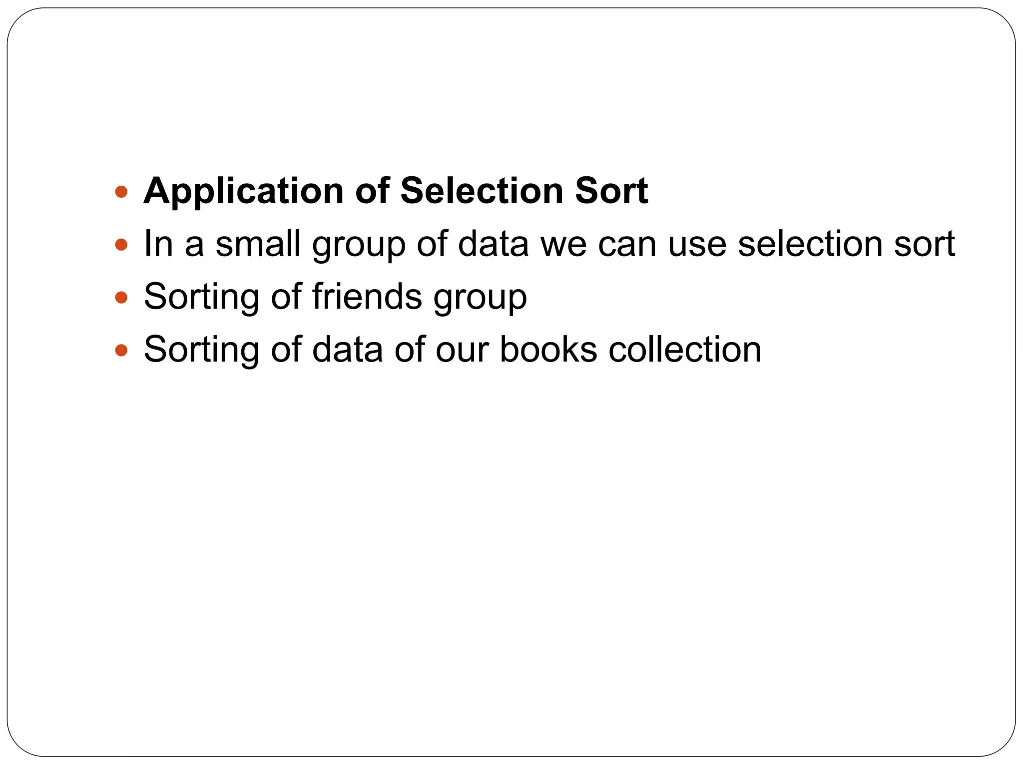  Application of Selection Sort
 In a small group of data we can use selection sort
 Sorting of friends group
 Sorting of data of our books collection
 