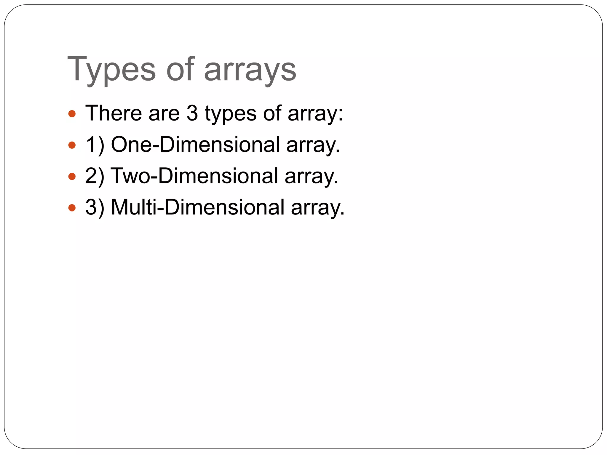 Types of arrays
 There are 3 types of array:
 1) One-Dimensional array.
 2) Two-Dimensional array.
 3) Multi-Dimensional array.
 