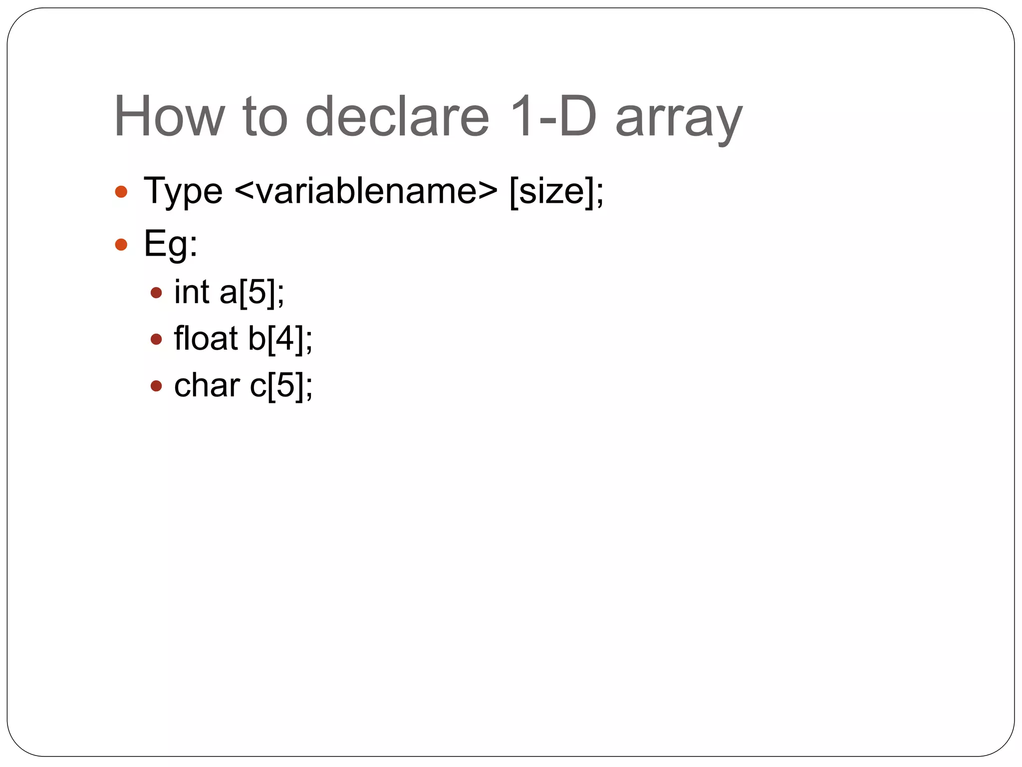 How to declare 1-D array
 Type <variablename> [size];
 Eg:
 int a[5];
 float b[4];
 char c[5];
 