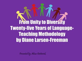 From Unity to Diversity
Twenty-five Years of Language-
Teaching Methodology
by Diane Larsen-Freeman
Presented by: Alissa Deitterick
 