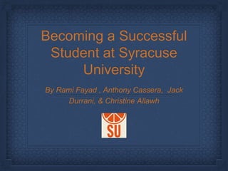 Becoming a Successful
Student at Syracuse
University
By Rami Fayad , Anthony Cassera, Jack
Durrani, & Christine Allawh
 