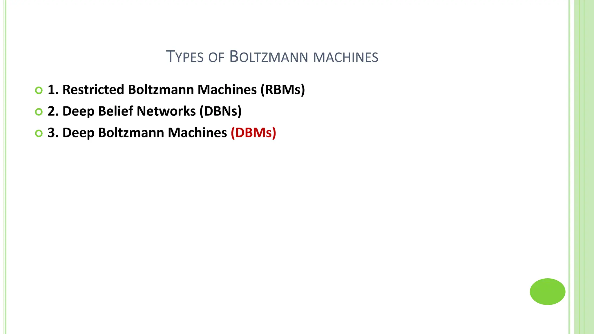 TYPES OF BOLTZMANN MACHINES
 1. Restricted Boltzmann Machines (RBMs)
 2. Deep Belief Networks (DBNs)
 3. Deep Boltzmann Machines (DBMs)
 