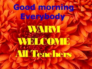 WARM
WELCOME
All Teachers
Good morning
Everybody
 