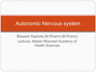 Biswash Sapkota (M.Pharm) (B.Pharm)
Lecturer, Madan Bhandari Academy of
Health Sciences
Autonomic Nervous system
 