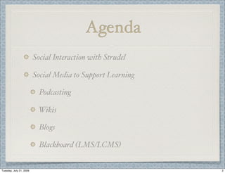 Agenda
                         Social Interaction with Strudel

                         Social Media to Support Learning

                           Podcasting

                          Wikis

                           Blogs

                           Blackboard (LMS/LCMS)


Tuesday, July 21, 2009                                      2
 