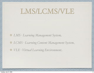 LMS/LCMS/VLE


                         LMS - Learning Management System

                         LCMS - Learning Content Management System

                         VLE - Virtual Learning Environment




Tuesday, July 21, 2009                                               9
 