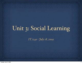 Unit 3: Social Learning
                               IT 7240 - July 18, 2009




Tuesday, July 21, 2009                                   1
 